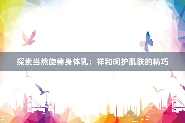 探索当然旋律身体乳：祥和呵护肌肤的精巧