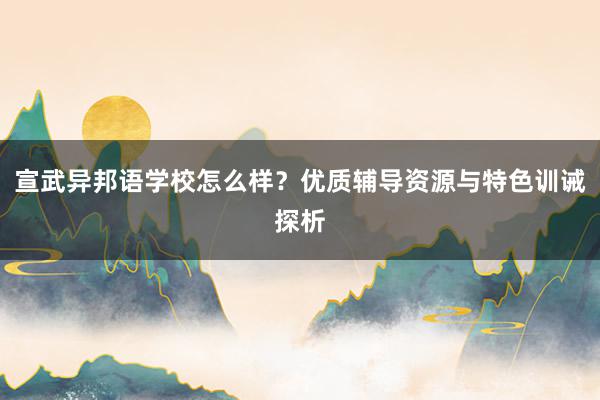宣武异邦语学校怎么样？优质辅导资源与特色训诫探析