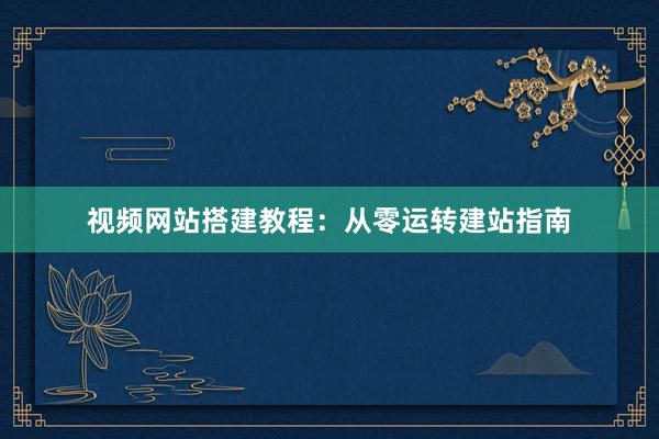 视频网站搭建教程：从零运转建站指南