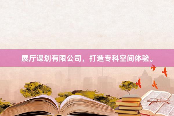 展厅谋划有限公司，打造专科空间体验。