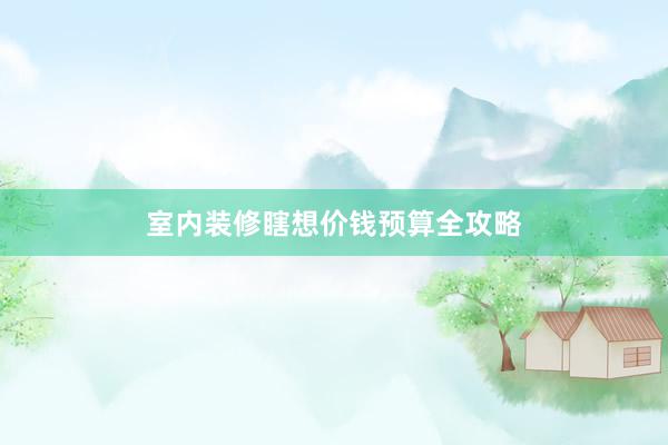 室内装修瞎想价钱预算全攻略