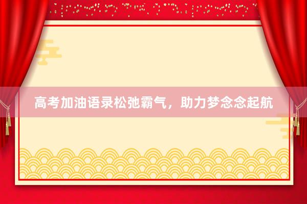 高考加油语录松弛霸气，助力梦念念起航