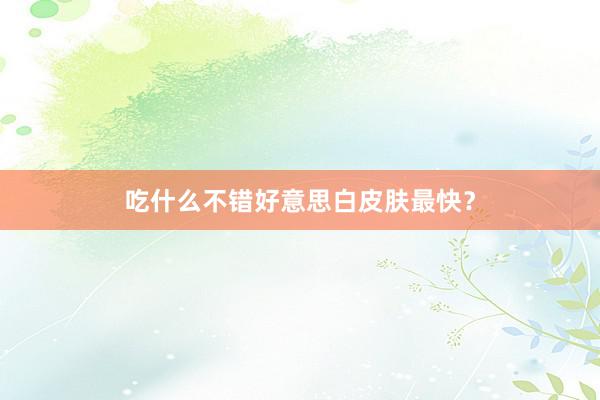 吃什么不错好意思白皮肤最快？