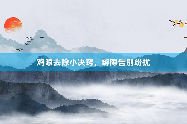 鸡眼去除小决窍，罅隙告别纷扰
