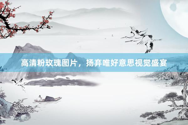 高清粉玫瑰图片，扬弃唯好意思视觉盛宴