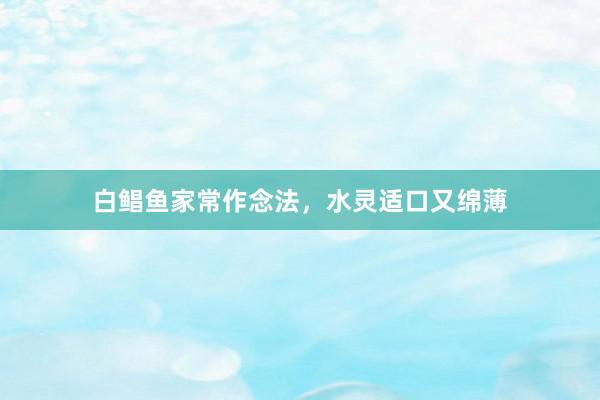 白鲳鱼家常作念法，水灵适口又绵薄