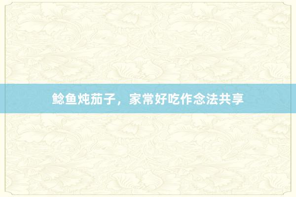 鲶鱼炖茄子，家常好吃作念法共享